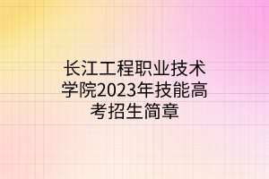 长江工程职业技术学院2023年技能高考招生简章