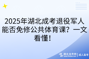 2025年湖北成考退役军人能否免修公共体育课?一文看懂!
