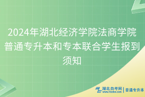 2024年湖北经济学院法商学院普通专升本和专本联合学生报到须知