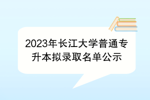 2023年长江大学普通专升本拟录取名单公示