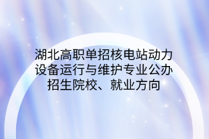 湖北高职单招核电站动力设备运行与维护专业公办招生院校、就业方向