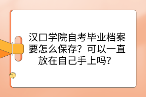 汉口学院自考毕业档案要怎么保存？可以一直放在自己手上吗？