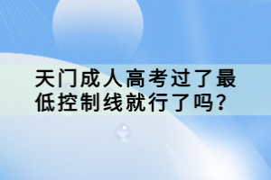 天门成人高考过了最低控制线就行了吗？