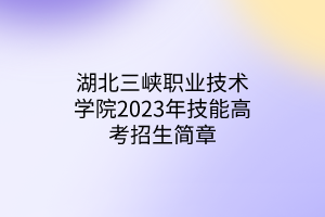 湖北三峡职业技术学院2023年技能高考招生简章