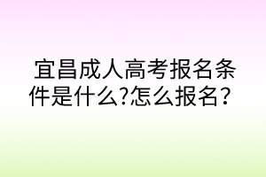 宜昌成人高考报名条件是什么?怎么报名？