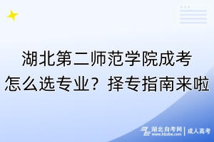 湖北第二师范学院成考怎么选专业？择专指南来啦！