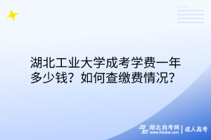 湖北工业大学成考学费一年多少钱？如何查缴费情况？