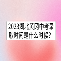 2023湖北黄冈中考录取时间是什么时候？