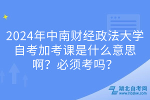 2024年中南财经政法大学自考加考课是什么意思啊？必须考吗？