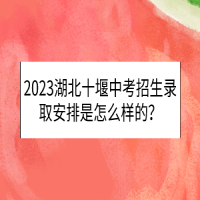 2023湖北十堰中考招生录取安排是怎么样的？