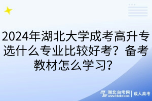 2024年湖北大学成考高升专选什么专业比较好考？备考教材怎么学习？