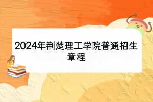 2024年荆楚理工学院普通招生章程