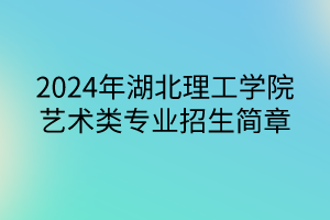 2024年湖北理工学院艺术类专业招生简章