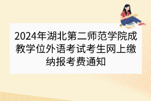 2024年湖北第二师范学院成教学位外语考试考生网上缴纳报考费通知