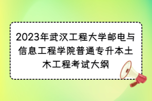 2023年武汉工程大学邮电与信息工程学院普通专升本土木工程考试大纲