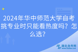 2024年华中师范大学自考挑专业时只能看热度吗？怎么选？