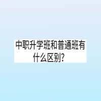 中职升学班和普通班有什么区别？