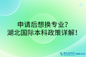 申请后想换专业？湖北国际本科政策详解！