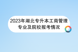 2023年湖北专升本工商管理专业及院校报考情况