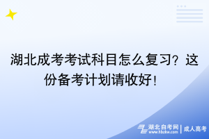 湖北成考考试科目怎么复习？这份备考计划请收好！