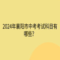 2024年襄阳市中考考试科目有哪些？