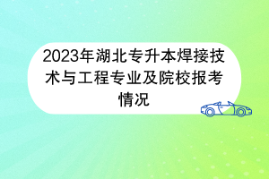 2023年湖北专升本焊接技术与工程专业及院校报考情况