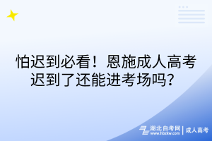 怕迟到必看！恩施成人高考迟到了还能进考场吗？