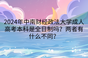 2024年中南财经政法大学成人高考本科是全日制吗？两者有什么不同？