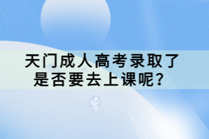 天门成人高考录取了是否要去上课呢？