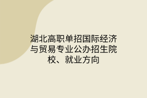 湖北高职单招国际经济与贸易专业公办招生院校、就业方向