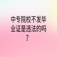 中专院校不发毕业证是违法的吗？