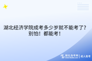 湖北经济学院成考多少岁就不能考了？别怕！都能考！