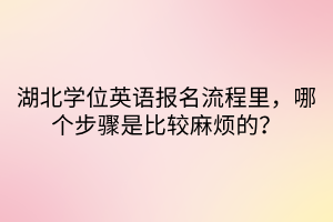 湖北学位英语报名流程里，哪个步骤是比较麻烦的？