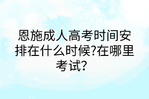 恩施成人高考时间安排在什么时候?在哪里考试？