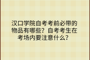 汉口学院自考考前必带的物品有哪些？自考考生在考场内要注意什么？