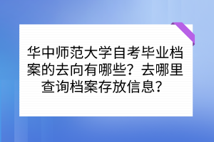 华中师范大学自考毕业档案的去向有哪些？去哪里查询档案存放信息？