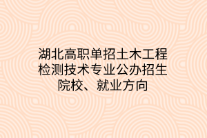 湖北高职单招土木工程检测技术专业公办招生院校、就业方向