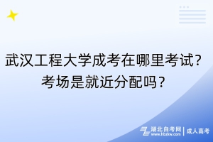 武汉工程大学成考在哪里考试？考场是就近分配吗？