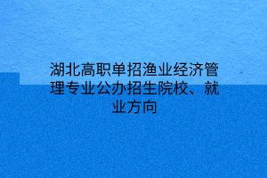 湖北高职单招渔业经济管理专业公办招生院校、就业方向