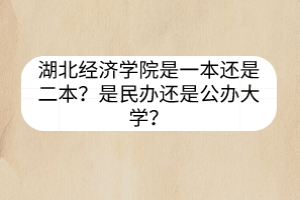 湖北经济学院是一本还是二本？是民办还是公办大学？