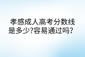 孝感成人高考分数线是多少?容易通过吗？