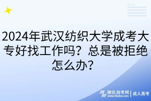 2024年武汉纺织大学成考大专好找工作吗？总是被拒绝怎么办？