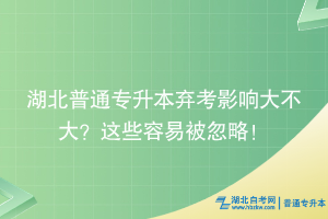 湖北普通专升本弃考影响大不大？这些容易被忽略！