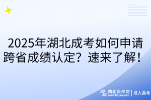 2025年湖北成考如何申请跨省成绩认定?速来了解!
