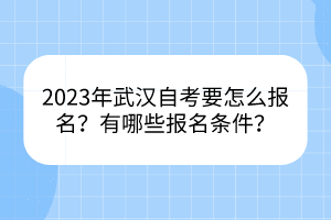 2023年武汉自考要怎么报名？有哪些报名条件？