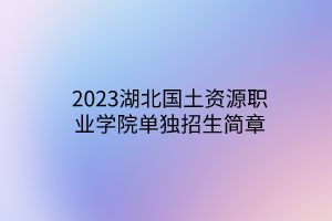 2023湖北国土资源职业学院单独招生简章