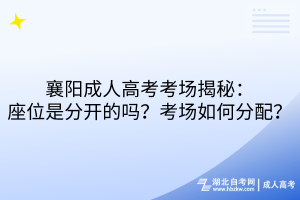 襄阳成人高考考场揭秘：座位是分开的吗？考场如何分配？