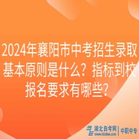 2024年襄阳市中考招生录取基本原则是什么？指标到校报名要求有哪些？