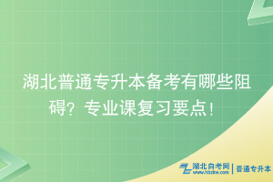 湖北普通专升本备考有哪些阻碍？专业课复习要点！