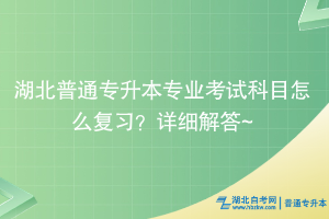 湖北普通专升本专业考试科目怎么复习？详细解答~